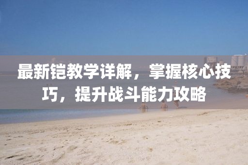 最新铠教学详解，掌握核心技巧，提升战斗能力攻略
