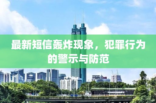 最新短信轰炸现象，犯罪行为的警示与防范