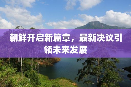 朝鲜开启新篇章，最新决议引领未来发展