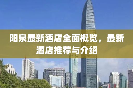 阳泉最新酒店全面概览，最新酒店推荐与介绍