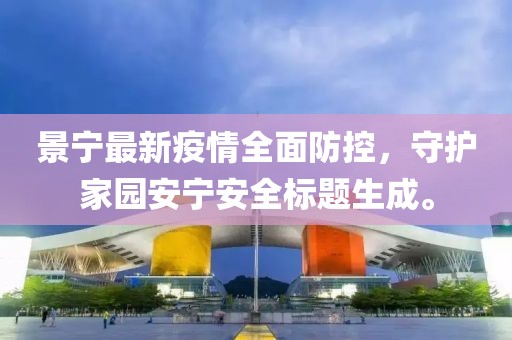 景宁最新疫情全面防控，守护家园安宁安全标题生成。