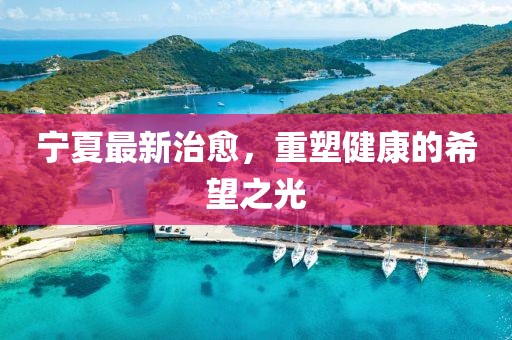 宁夏最新治愈，重塑健康的希望之光