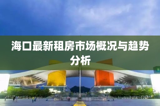 海口最新租房市场概况与趋势分析