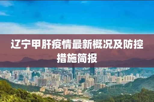 辽宁甲肝疫情最新概况及防控措施简报