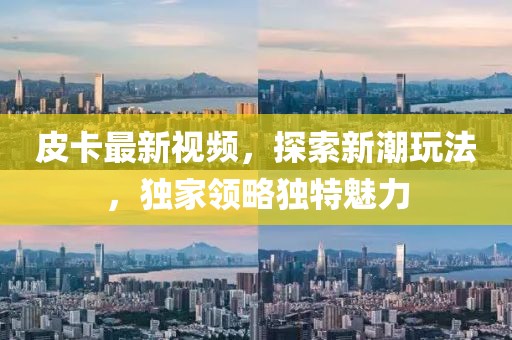 皮卡最新视频，探索新潮玩法，独家领略独特魅力