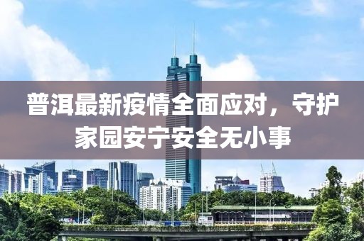 普洱最新疫情全面应对，守护家园安宁安全无小事