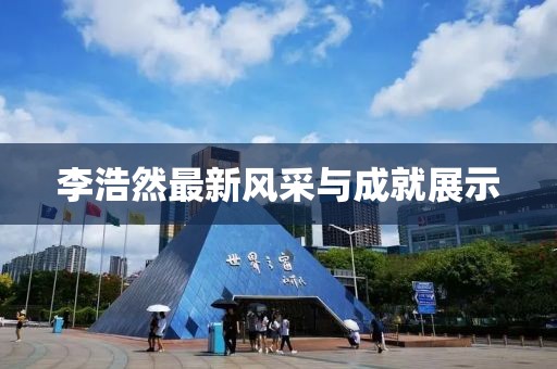 李浩然最新风采与成就展示