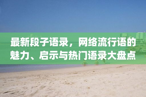 最新段子语录，网络流行语的魅力、启示与热门语录大盘点