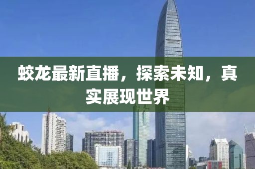 蛟龙最新直播，探索未知，真实展现世界