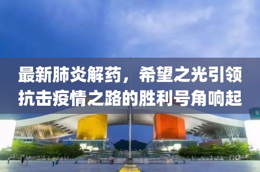 最新肺炎解药，希望之光引领抗击疫情之路的胜利号角响起
