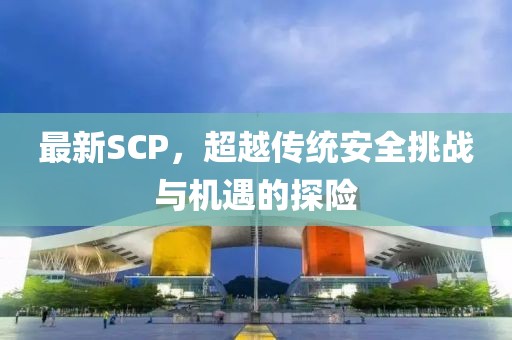 最新SCP，超越传统安全挑战与机遇的探险