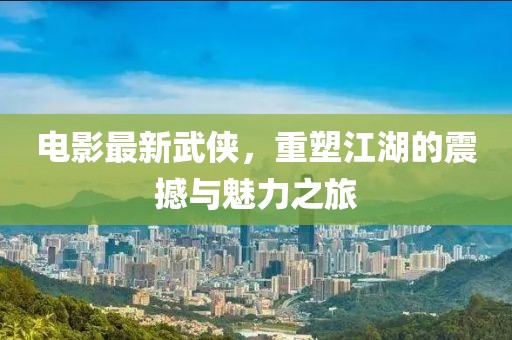 电影最新武侠，重塑江湖的震撼与魅力之旅