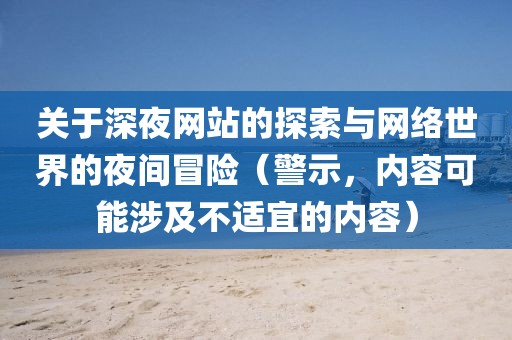 关于深夜网站的探索与网络世界的夜间冒险（警示，内容可能涉及不适宜的内容）