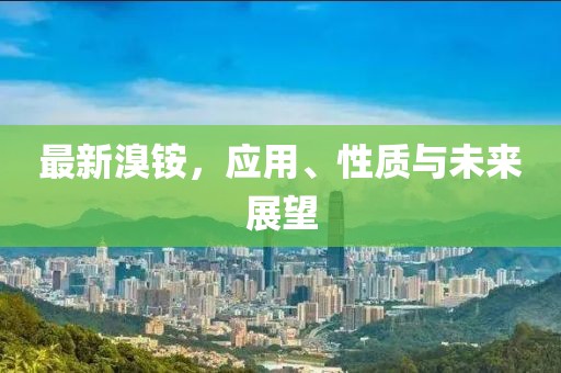 最新溴铵，应用、性质与未来展望