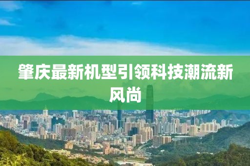 肇庆最新机型引领科技潮流新风尚