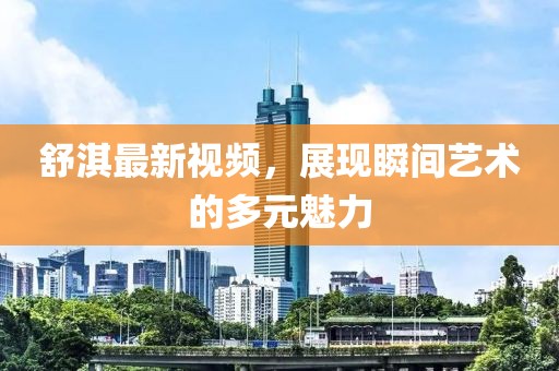 舒淇最新视频，展现瞬间艺术的多元魅力