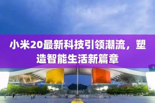 小米20最新科技引领潮流，塑造智能生活新篇章