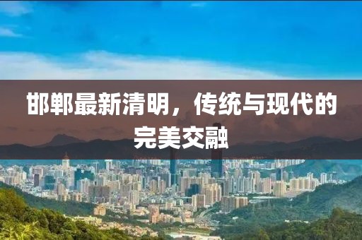 邯郸最新清明，传统与现代的完美交融